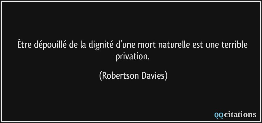 Être dépouillé de la dignité d'une mort naturelle est une terrible privation.  - Robertson Davies