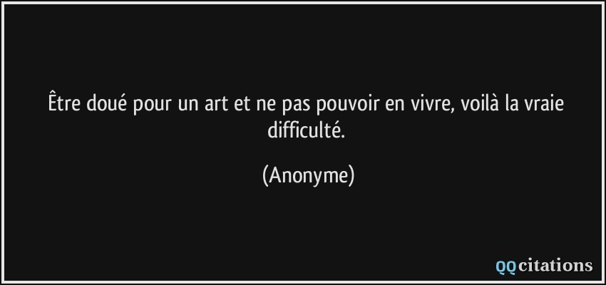 Être doué pour un art et ne pas pouvoir en vivre, voilà la vraie difficulté.  - Anonyme