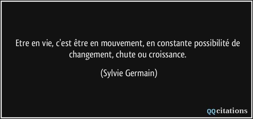 Etre en vie, c'est être en mouvement, en constante possibilité de changement, chute ou croissance.  - Sylvie Germain