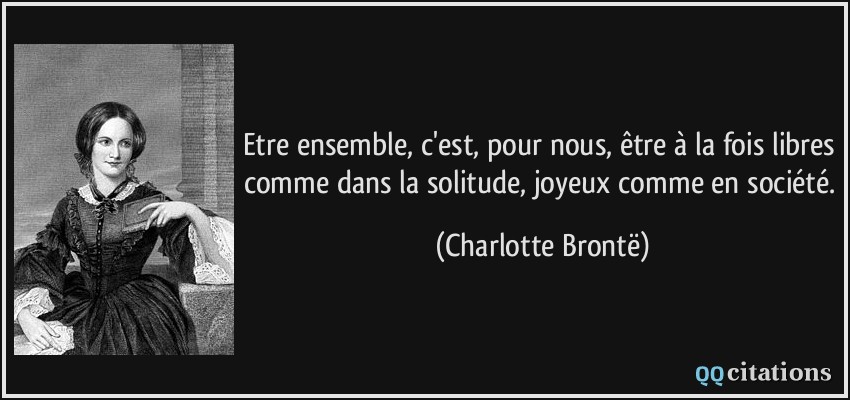 Etre ensemble, c'est, pour nous, être à la fois libres comme dans la solitude, joyeux comme en société.  - Charlotte Brontë