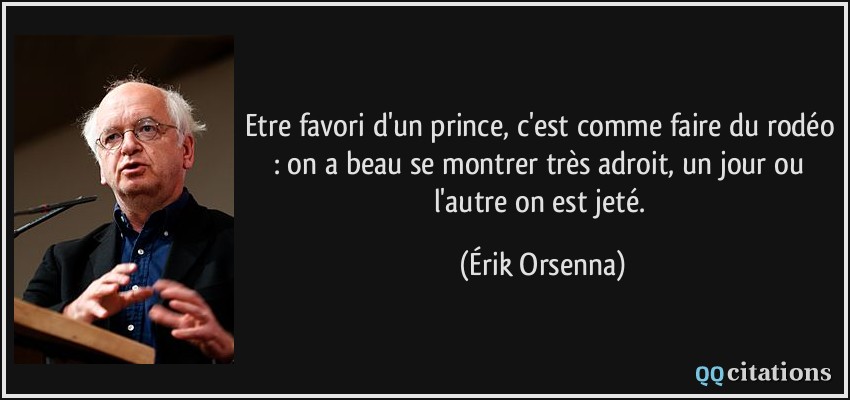 Etre favori d'un prince, c'est comme faire du rodéo : on a beau se montrer très adroit, un jour ou l'autre on est jeté.  - Érik Orsenna