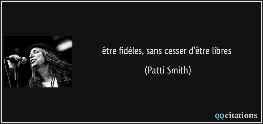 être fidèles, sans cesser d'être libres  - Patti Smith