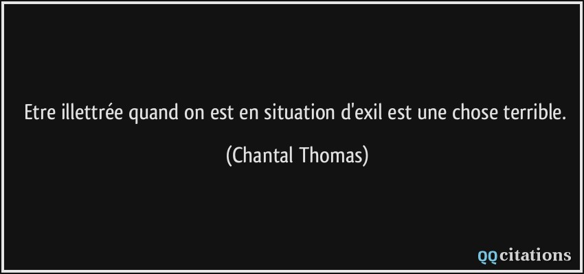 Etre illettrée quand on est en situation d'exil est une chose terrible.  - Chantal Thomas