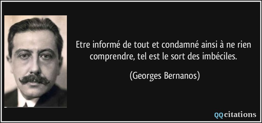 Etre informé de tout et condamné ainsi à ne rien comprendre, tel est le sort des imbéciles.  - Georges Bernanos
