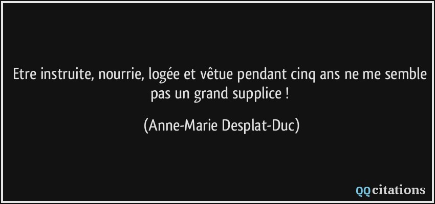 Etre instruite, nourrie, logée et vêtue pendant cinq ans ne me semble pas un grand supplice !  - Anne-Marie Desplat-Duc