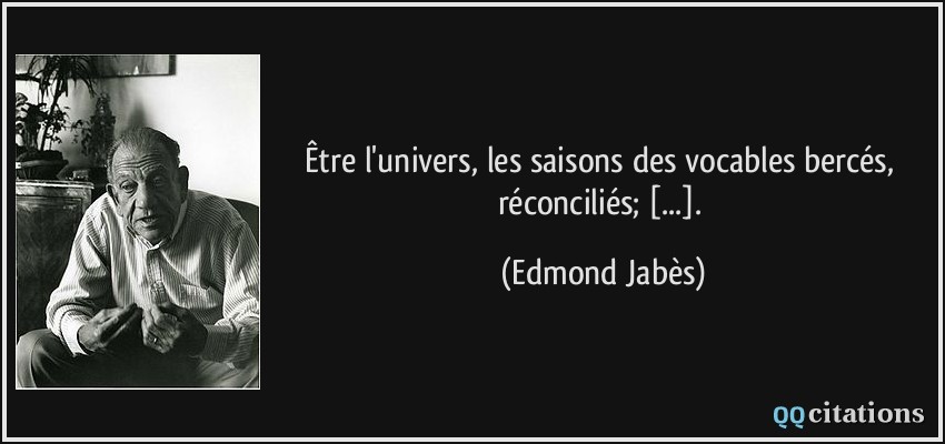 Être l'univers, les saisons des vocables bercés, réconciliés; [...].  - Edmond Jabès