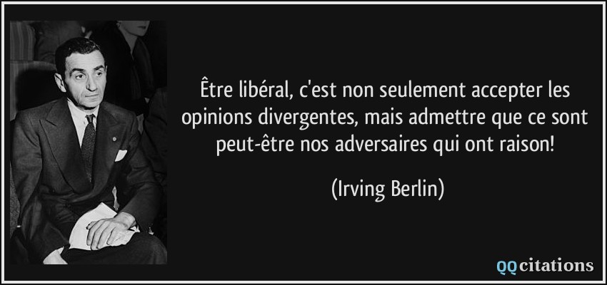 Être libéral, c'est non seulement accepter les opinions divergentes, mais admettre que ce sont peut-être nos adversaires qui ont raison!  - Irving Berlin