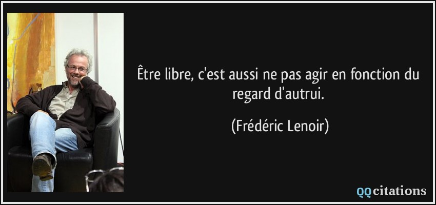Être libre, c'est aussi ne pas agir en fonction du regard d'autrui.  - Frédéric Lenoir