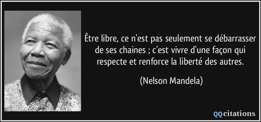 Être libre, ce n'est pas seulement se débarrasser de ses chaines ; c'est vivre d'une façon qui respecte et renforce la liberté des autres.  - Nelson Mandela