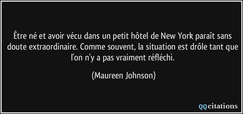 Être né et avoir vécu dans un petit hôtel de New York paraît sans doute extraordinaire. Comme souvent, la situation est drôle tant que l'on n'y a pas vraiment réfléchi.  - Maureen Johnson