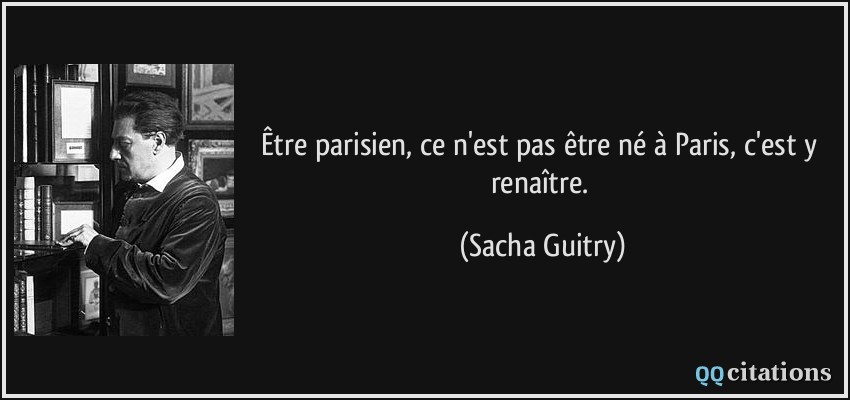 Être parisien, ce n'est pas être né à Paris, c'est y renaître.  - Sacha Guitry