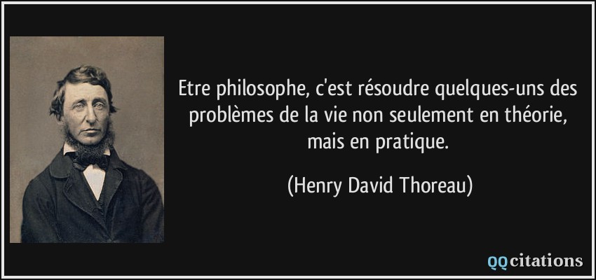 Etre philosophe, c'est résoudre quelques-uns des problèmes de la vie non seulement en théorie, mais en pratique.  - Henry David Thoreau