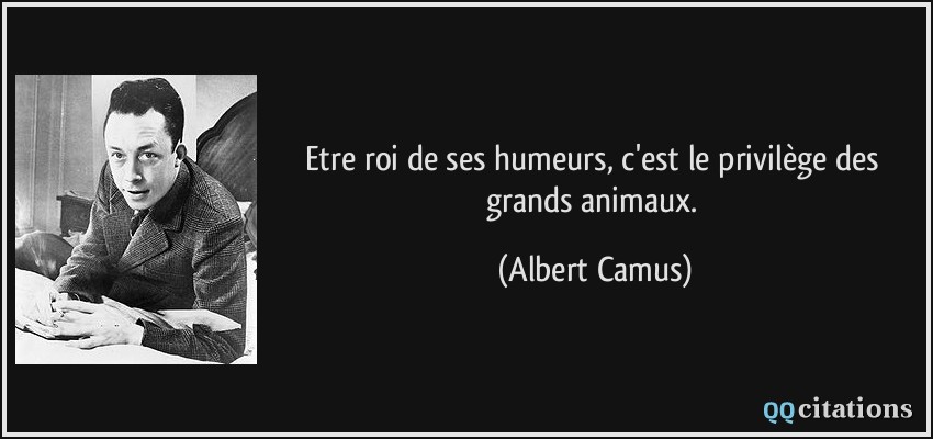 Etre roi de ses humeurs, c'est le privilège des grands animaux.  - Albert Camus