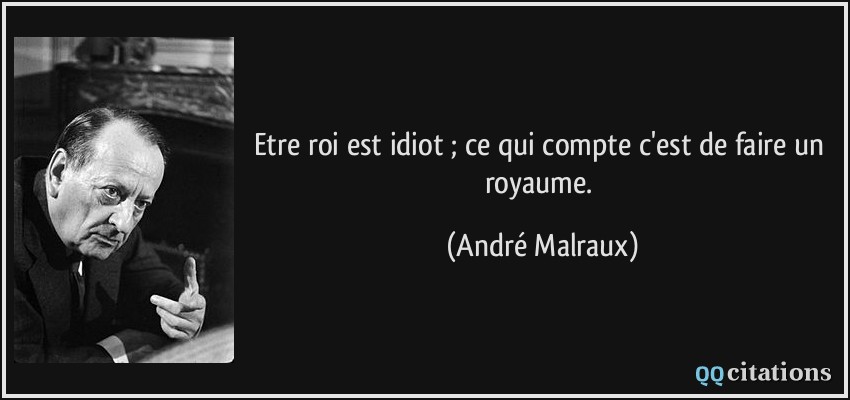 Etre roi est idiot ; ce qui compte c'est de faire un royaume.  - André Malraux