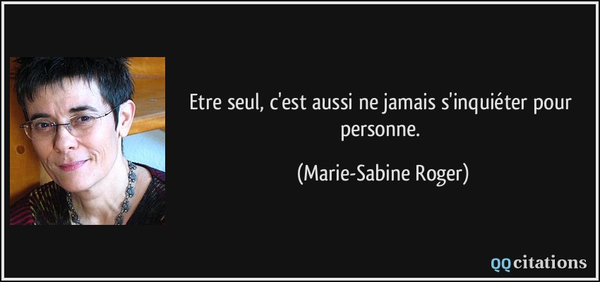 Etre seul, c'est aussi ne jamais s'inquiéter pour personne.  - Marie-Sabine Roger