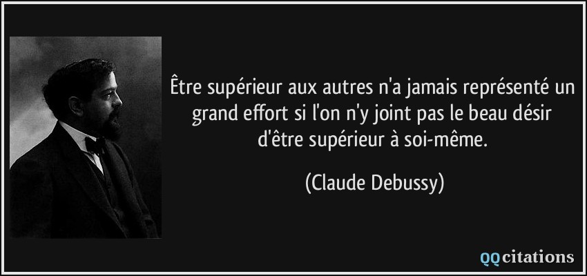 Être supérieur aux autres n'a jamais représenté un grand effort si l'on n'y joint pas le beau désir d'être supérieur à soi-même.  - Claude Debussy