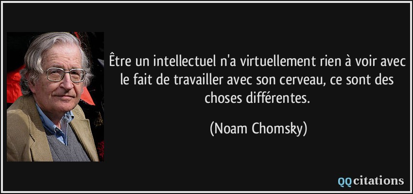 Être un intellectuel n'a virtuellement rien à voir avec le fait de travailler avec son cerveau, ce sont des choses différentes.  - Noam Chomsky