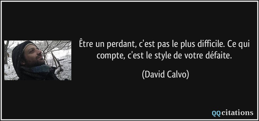 Être un perdant, c'est pas le plus difficile. Ce qui compte, c'est le style de votre défaite.  - David Calvo