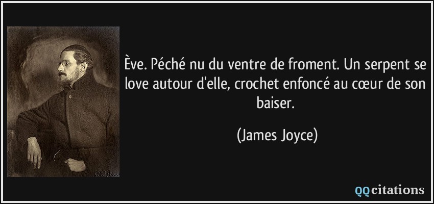 Ève. Péché nu du ventre de froment. Un serpent se love autour d'elle, crochet enfoncé au cœur de son baiser.  - James Joyce