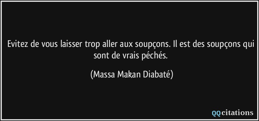 Evitez de vous laisser trop aller aux soupçons. Il est des soupçons qui sont de vrais péchés.  - Massa Makan Diabaté