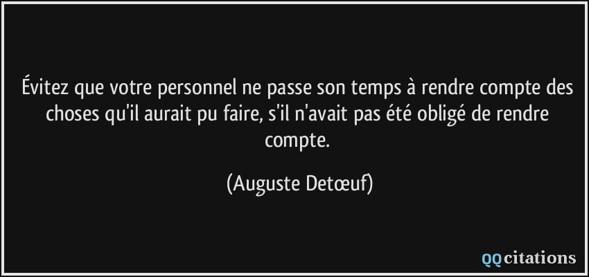 Évitez que votre personnel ne passe son temps à rendre compte des choses qu'il aurait pu faire, s'il n'avait pas été obligé de rendre compte.  - Auguste Detœuf