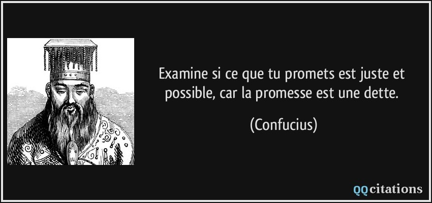 Examine si ce que tu promets est juste et possible, car la promesse est une dette.  - Confucius