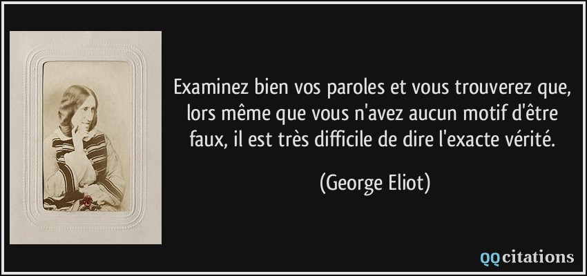 Examinez bien vos paroles et vous trouverez que, lors même que vous n'avez aucun motif d'être faux, il est très difficile de dire l'exacte vérité.  - George Eliot