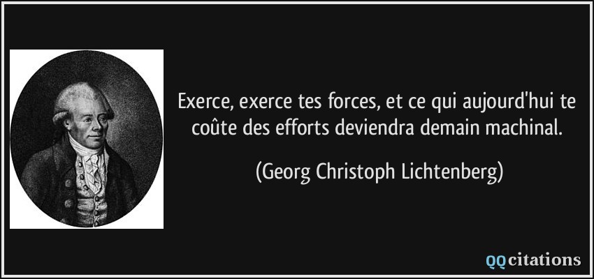 Exerce, exerce tes forces, et ce qui aujourd'hui te coûte des efforts deviendra demain machinal.  - Georg Christoph Lichtenberg