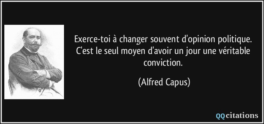 Exerce-toi à changer souvent d'opinion politique. C'est le seul moyen d'avoir un jour une véritable conviction.  - Alfred Capus