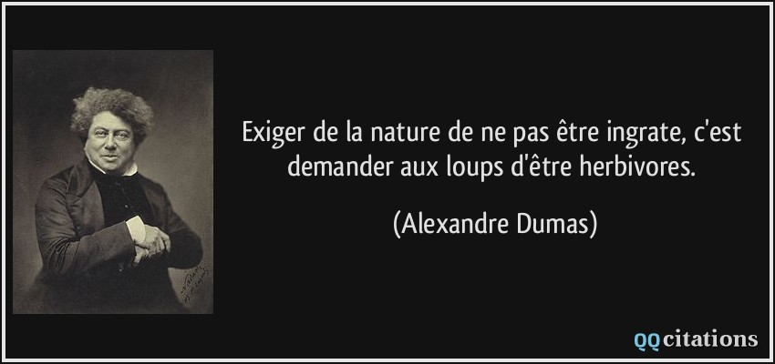 Exiger de la nature de ne pas être ingrate, c'est demander aux loups d'être herbivores.  - Alexandre Dumas