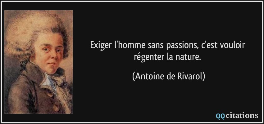 Exiger l'homme sans passions, c'est vouloir régenter la nature.  - Antoine de Rivarol