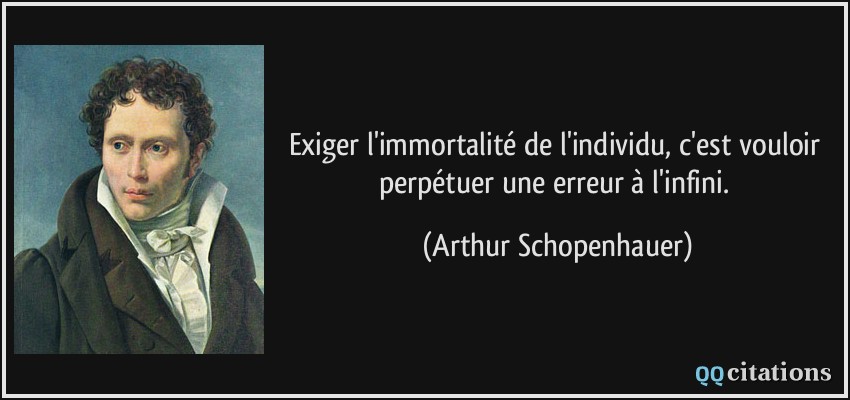 Exiger l'immortalité de l'individu, c'est vouloir perpétuer une erreur à l'infini.  - Arthur Schopenhauer