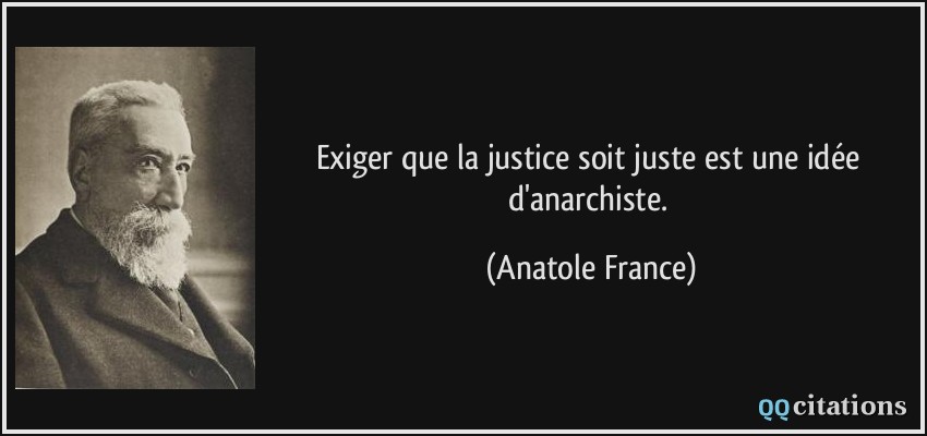 Exiger que la justice soit juste est une idée d'anarchiste.  - Anatole France