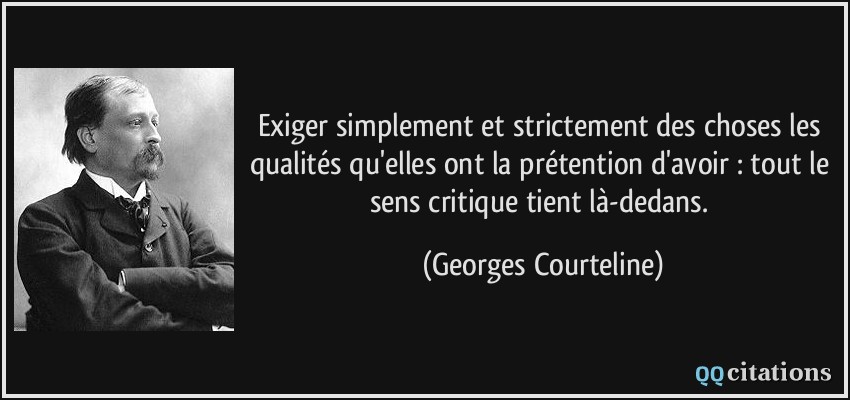 Exiger simplement et strictement des choses les qualités qu'elles ont la prétention d'avoir : tout le sens critique tient là-dedans.  - Georges Courteline