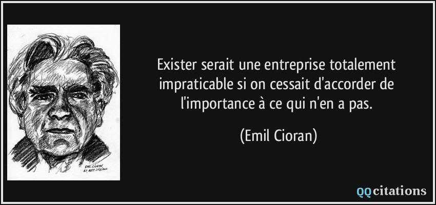 Exister serait une entreprise totalement impraticable si on cessait d'accorder de l'importance à ce qui n'en a pas.  - Emil Cioran