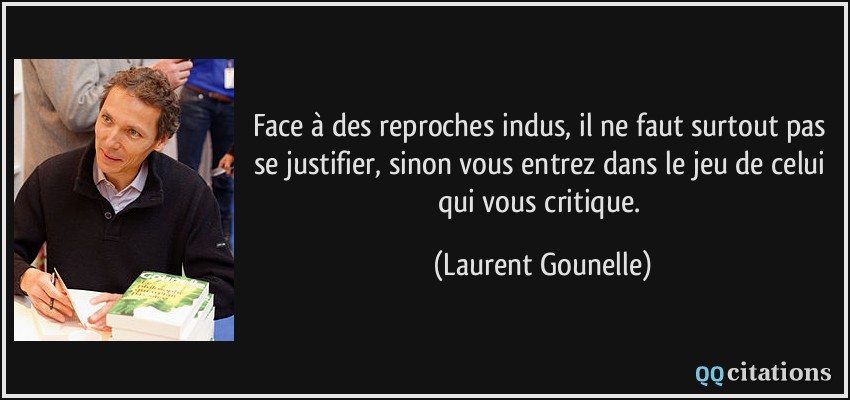 Face à des reproches indus, il ne faut surtout pas se justifier, sinon vous entrez dans le jeu de celui qui vous critique.  - Laurent Gounelle