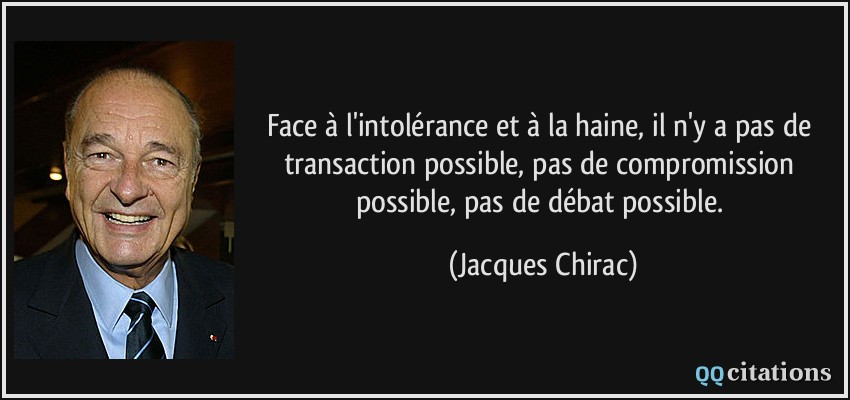 Face à l'intolérance et à la haine, il n'y a pas de transaction possible, pas de compromission possible, pas de débat possible.  - Jacques Chirac