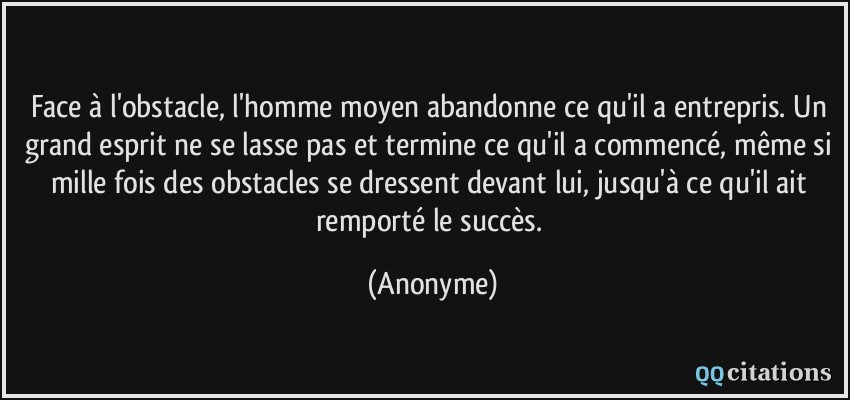 Face à l'obstacle, l'homme moyen abandonne ce qu'il a entrepris. Un grand esprit ne se lasse pas et termine ce qu'il a commencé, même si mille fois des obstacles se dressent devant lui, jusqu'à ce qu'il ait remporté le succès.  - Anonyme