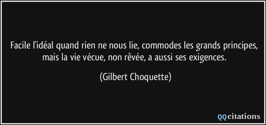 Facile l'idéal quand rien ne nous lie, commodes les grands principes, mais la vie vécue, non rêvée, a aussi ses exigences.  - Gilbert Choquette
