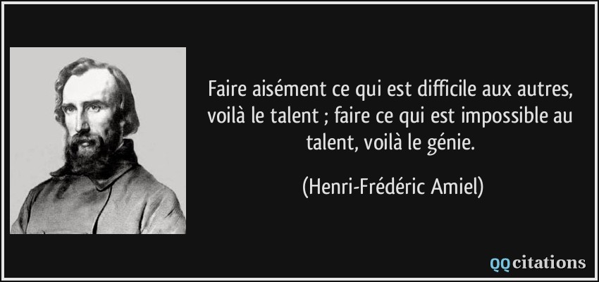 Faire aisément ce qui est difficile aux autres, voilà le talent ; faire ce qui est impossible au talent, voilà le génie.  - Henri-Frédéric Amiel