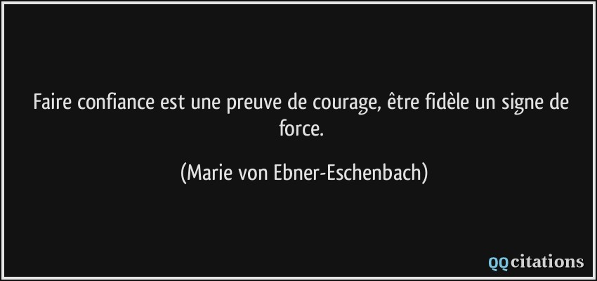 Faire confiance est une preuve de courage, être fidèle un signe de force.  - Marie von Ebner-Eschenbach
