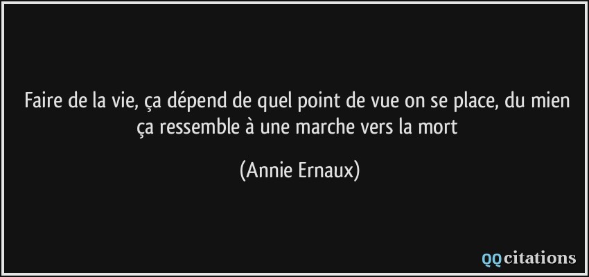 Faire de la vie, ça dépend de quel point de vue on se place, du mien ça ressemble à une marche vers la mort  - Annie Ernaux