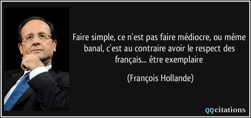 Faire simple, ce n'est pas faire médiocre, ou même banal, c'est au contraire avoir le respect des français... être exemplaire  - François Hollande