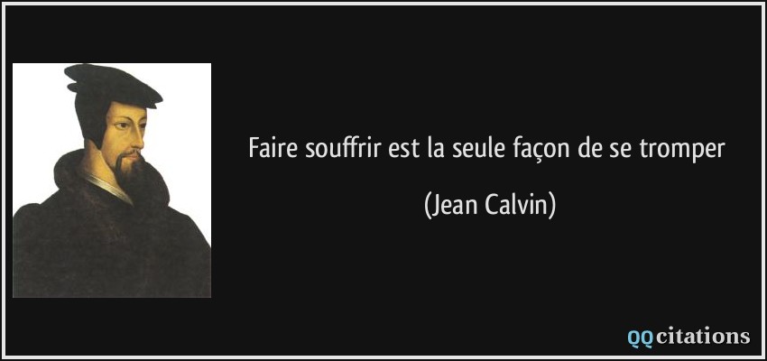 Faire souffrir est la seule façon de se tromper  - Jean Calvin