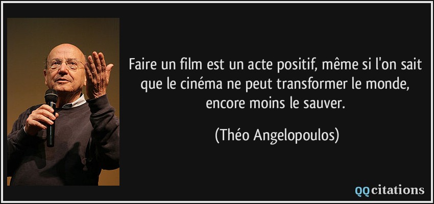 Faire un film est un acte positif, même si l'on sait que le cinéma ne peut transformer le monde, encore moins le sauver.  - Théo Angelopoulos