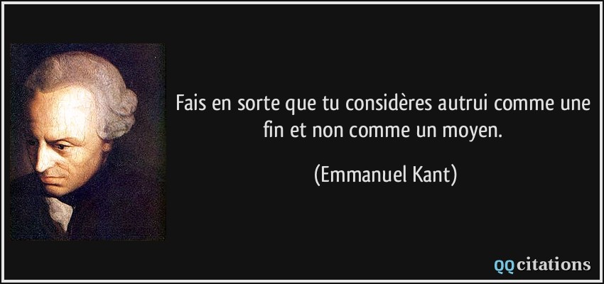 Fais en sorte que tu considères autrui comme une fin et non comme un moyen.  - Emmanuel Kant