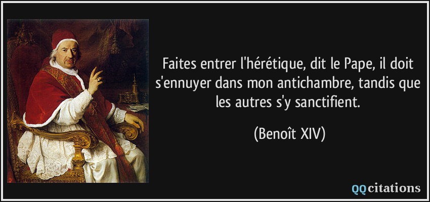 Faites entrer l'hérétique, dit le Pape, il doit s'ennuyer dans mon antichambre, tandis que les autres s'y sanctifient.  - Benoît XIV