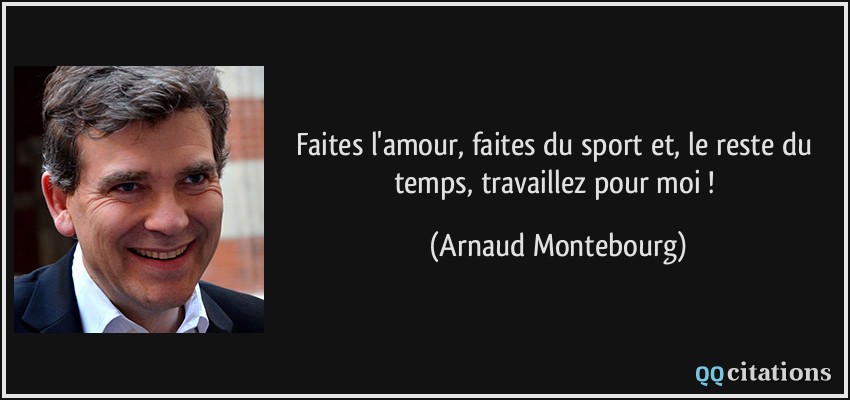 Faites l'amour, faites du sport et, le reste du temps, travaillez pour moi !  - Arnaud Montebourg