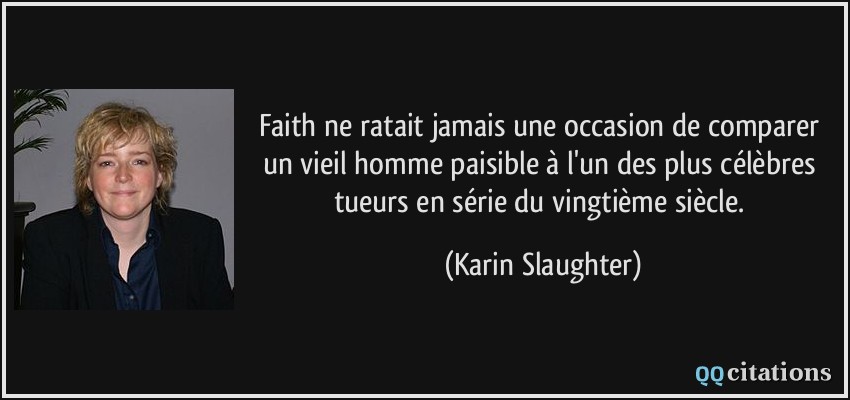 Faith ne ratait jamais une occasion de comparer un vieil homme paisible à l'un des plus célèbres tueurs en série du vingtième siècle.  - Karin Slaughter