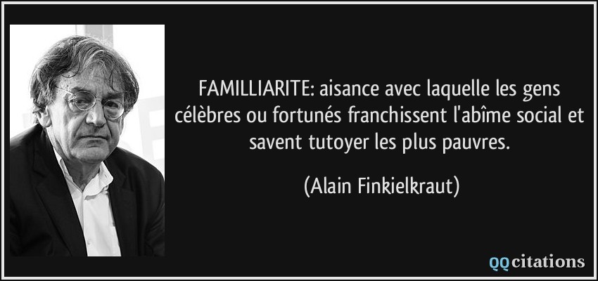FAMILLIARITE: aisance avec laquelle les gens célèbres ou fortunés franchissent l'abîme social et savent tutoyer les plus pauvres.  - Alain Finkielkraut